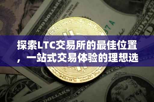 探索LTC交易所的最佳位置，一站式交易体验的理想选择
