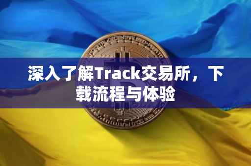 深入了解Track交易所，下载流程与体验