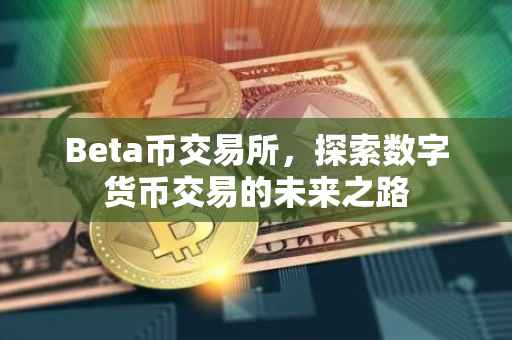 Beta币交易所，探索数字货币交易的未来之路