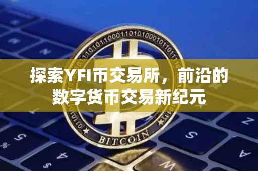 探索YFI币交易所，前沿的数字货币交易新纪元