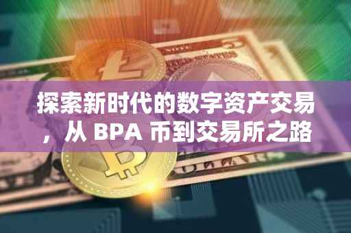 探索新时代的数字资产交易，从 BPA 币到交易所之路