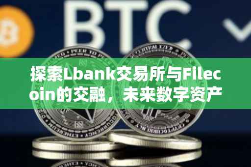 探索Lbank交易所与Filecoin的交融，未来数字资产交易的崭新篇章