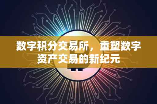 数字积分交易所，重塑数字资产交易的新纪元
