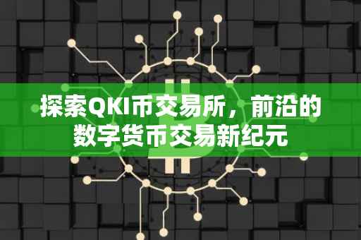探索QKI币交易所，前沿的数字货币交易新纪元
