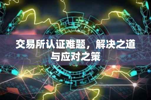 交易所认证难题，解决之道与应对之策