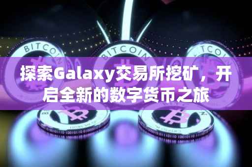 探索Galaxy交易所挖矿，开启全新的数字货币之旅