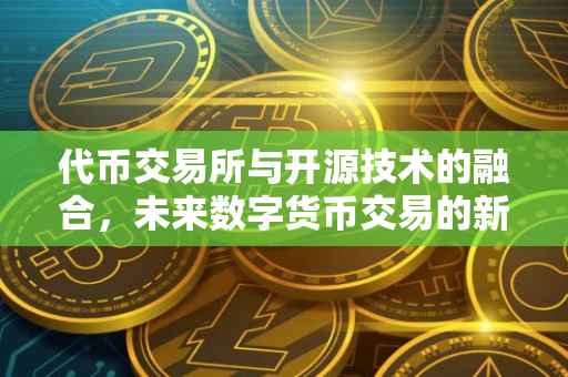 代币交易所与开源技术的融合，未来数字货币交易的新篇章