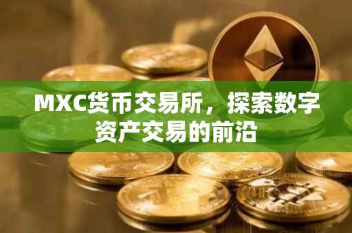 MXC货币交易所，探索数字资产交易的前沿