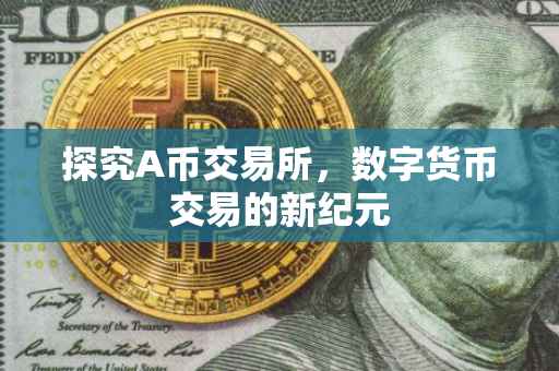 探究A币交易所，数字货币交易的新纪元