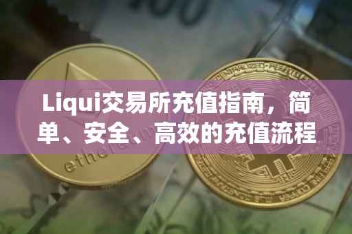 Liqui交易所充值指南，简单、安全、高效的充值流程