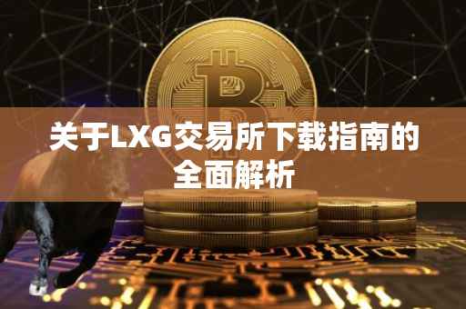 关于LXG交易所下载指南的全面解析
