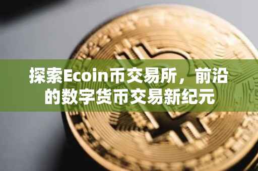探索Ecoin币交易所，前沿的数字货币交易新纪元