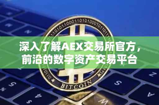 深入了解AEX交易所官方，前沿的数字资产交易平台