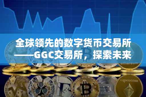 全球领先的数字货币交易所——GGC交易所，探索未来金融的新纪元