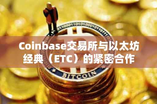 Coinbase交易所与以太坊经典（ETC）的紧密合作