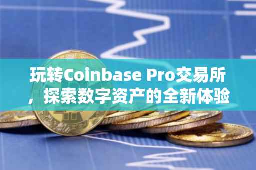 玩转Coinbase Pro交易所，探索数字资产的全新体验