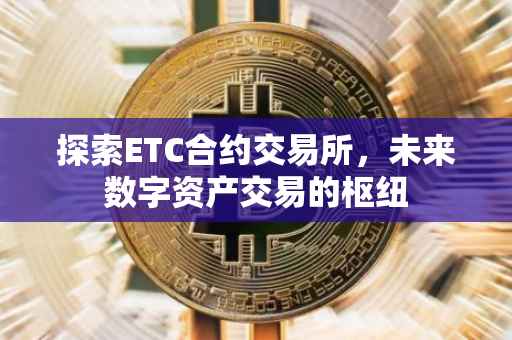 探索ETC合约交易所，未来数字资产交易的枢纽