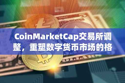 CoinMarketCap交易所调整，重塑数字货币市场的格局与机遇