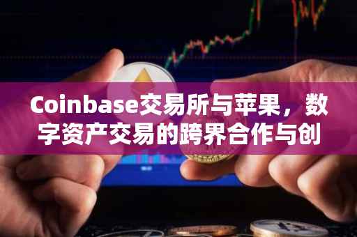 Coinbase交易所与苹果，数字资产交易的跨界合作与创新