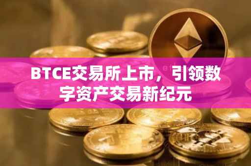 BTCE交易所上市，引领数字资产交易新纪元