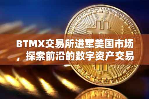 BTMX交易所进军美国市场，探索前沿的数字资产交易之旅