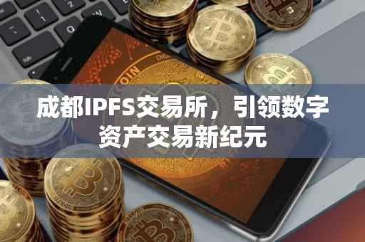 成都IPFS交易所，引领数字资产交易新纪元