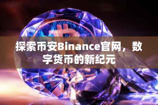 探索币安Binance官网，数字货币的新纪元