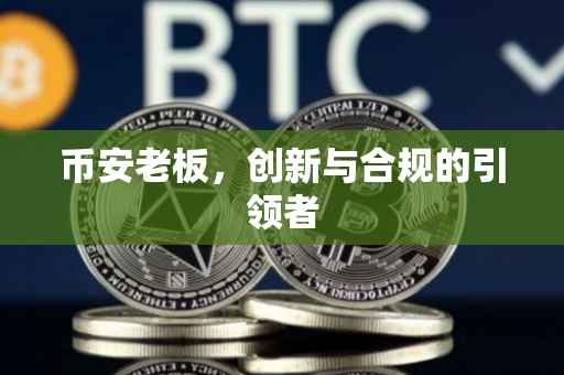 币安老板，创新与合规的引领者