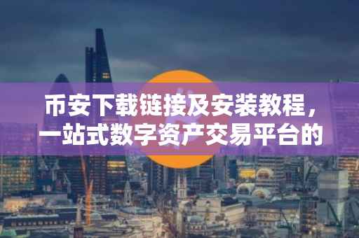 币安下载链接及安装教程，一站式数字资产交易平台的便捷体验