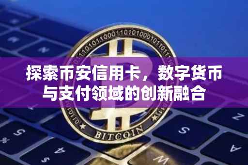 探索币安信用卡，数字货币与支付领域的创新融合