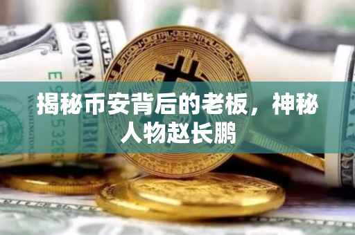 揭秘币安背后的老板，神秘人物赵长鹏