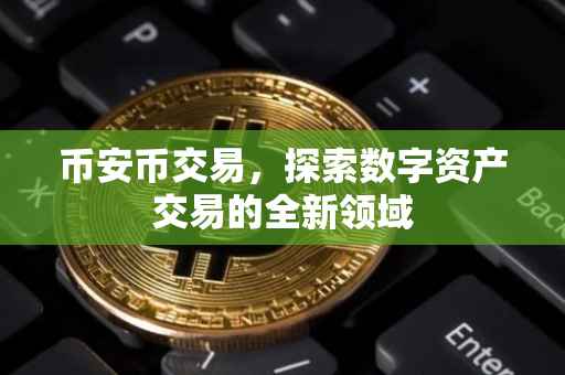 币安币交易，探索数字资产交易的全新领域