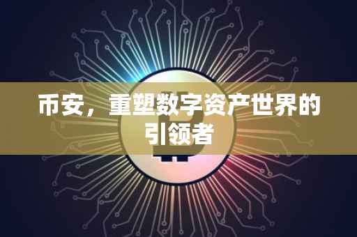 币安，重塑数字资产世界的引领者