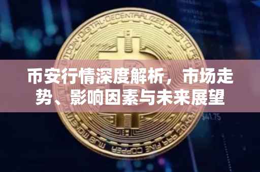 币安行情深度解析，市场走势、影响因素与未来展望