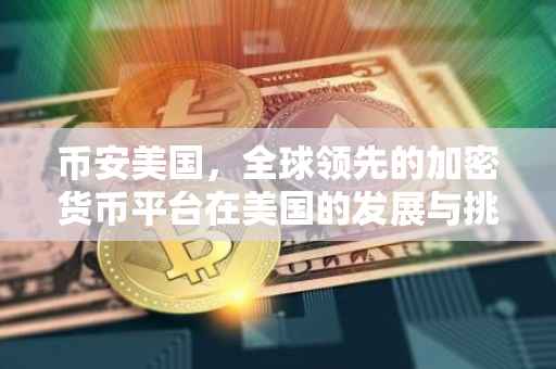 币安美国，全球领先的加密货币平台在美国的发展与挑战