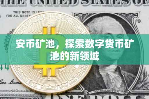 安币矿池，探索数字货币矿池的新领域