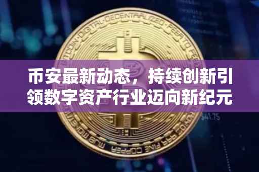 币安最新动态，持续创新引领数字资产行业迈向新纪元