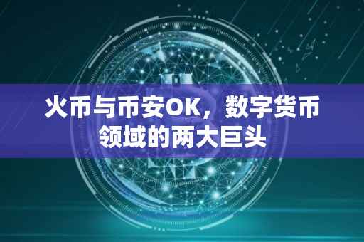 火币与币安OK，数字货币领域的两大巨头