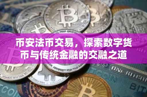 币安法币交易，探索数字货币与传统金融的交融之道