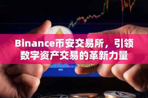 Binance币安交易所，引领数字资产交易的革新力量