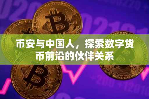 币安与中国人，探索数字货币前沿的伙伴关系