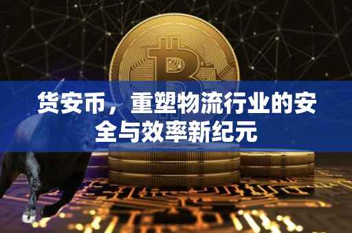 货安币，重塑物流行业的安全与效率新纪元