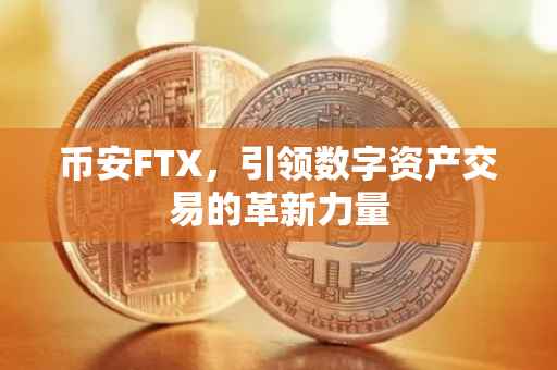 币安FTX，引领数字资产交易的革新力量
