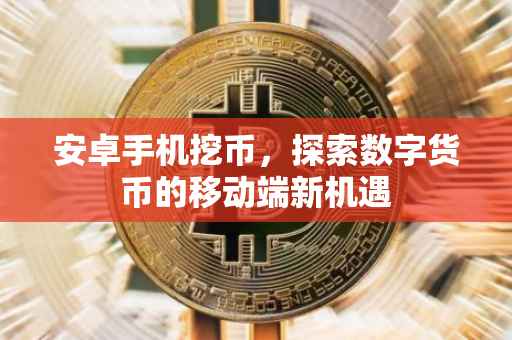 安卓手机挖币，探索数字货币的移动端新机遇