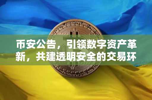 币安公告，引领数字资产革新，共建透明安全的交易环境