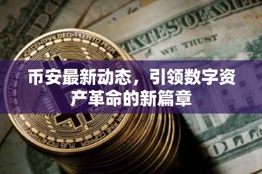币安最新动态，引领数字资产革命的新篇章