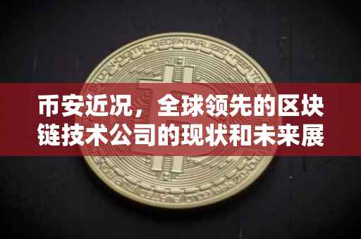 币安近况，全球领先的区块链技术公司的现状和未来展望