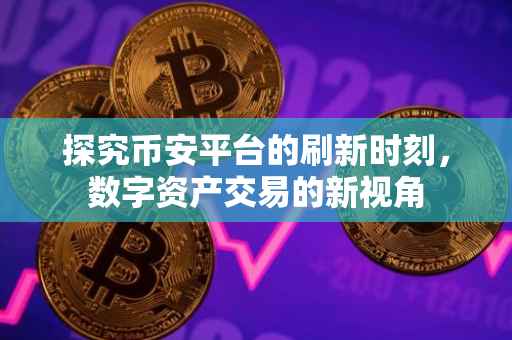 探究币安平台的刷新时刻，数字资产交易的新视角