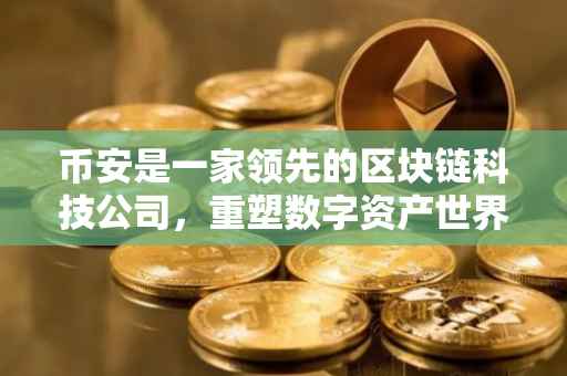 币安是一家领先的区块链科技公司，重塑数字资产世界的先驱者