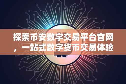 探索币安数字交易平台官网，一站式数字货币交易体验